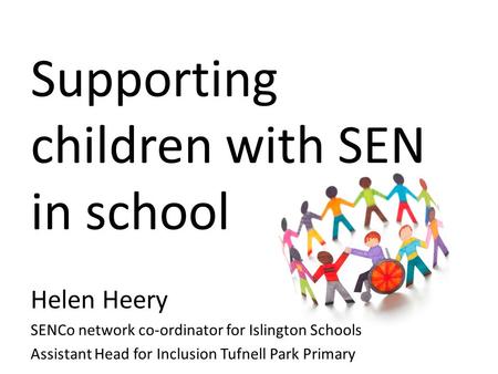 Supporting children with SEN in school Helen Heery SENCo network co-ordinator for Islington Schools Assistant Head for Inclusion Tufnell Park Primary.