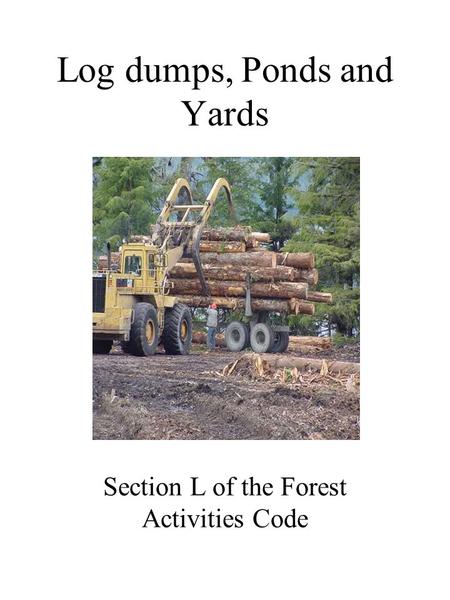 Log dumps, Ponds and Yards Section L of the Forest Activities Code.