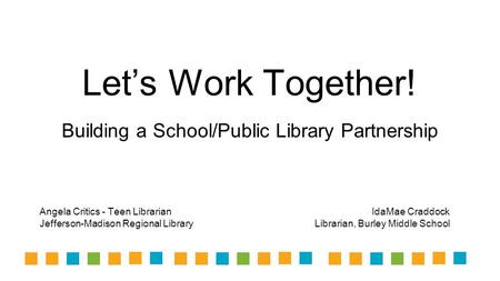 Let’s Work Together! Building a School/Public Library Partnership Angela Critics - Teen Librarian Jefferson-Madison Regional Library IdaMae Craddock Librarian,