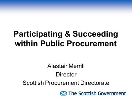 Participating & Succeeding within Public Procurement Alastair Merrill Director Scottish Procurement Directorate.