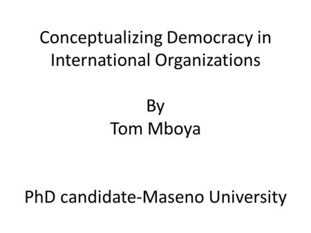 Conceptualizing Democracy in International Organizations By Tom Mboya PhD candidate-Maseno University.