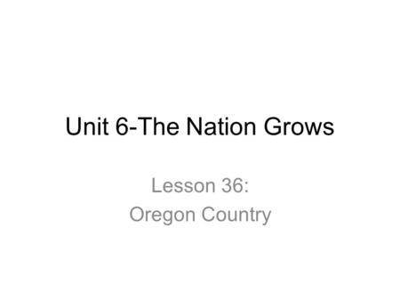 Unit 6-The Nation Grows Lesson 36: Oregon Country.