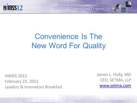 HIMSS 2012 February 23, 2012 Leaders & Innovators Breakfast James L. Holly, MD CEO, SETMA, LLP www.setma.com 1 Convenience Is The New Word For Quality.