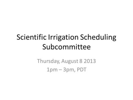 Scientific Irrigation Scheduling Subcommittee Thursday, August 8 2013 1pm – 3pm, PDT.