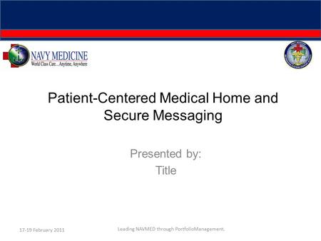 Patient-Centered Medical Home and Secure Messaging Presented by: Title 17-19 February 2011 Leading NAVMED through PortfolioManagement.