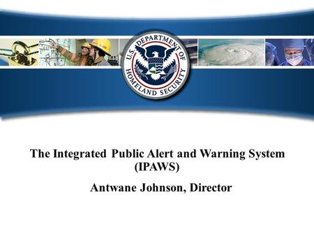 The Integrated Public Alert and Warning System (IPAWS) Antwane Johnson, Director.