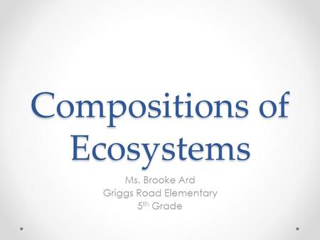 Compositions of Ecosystems Ms. Brooke Ard Griggs Road Elementary 5 th Grade.