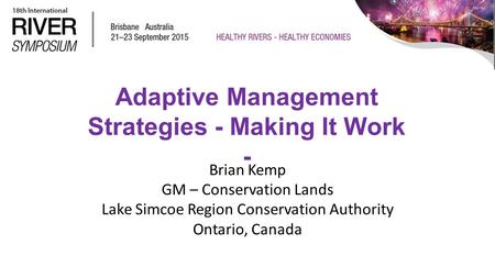 Adaptive Management Strategies - Making It Work - Brian Kemp GM – Conservation Lands Lake Simcoe Region Conservation Authority Ontario, Canada.