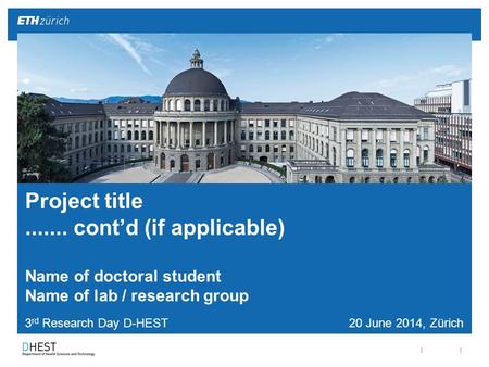 || 3 rd Research Day D-HEST 20 June 2014, Zürich Project title....... cont’d (if applicable) Name of doctoral student Name of lab / research group.