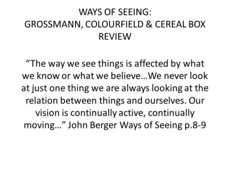 WAYS OF SEEING: GROSSMANN, COLOURFIELD & CEREAL BOX REVIEW “The way we see things is affected by what we know or what we believe…We never look at just.