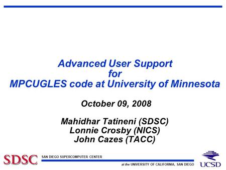 SAN DIEGO SUPERCOMPUTER CENTER at the UNIVERSITY OF CALIFORNIA, SAN DIEGO Advanced User Support for MPCUGLES code at University of Minnesota October 09,