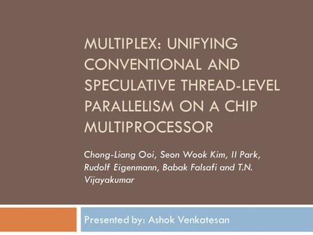 MULTIPLEX: UNIFYING CONVENTIONAL AND SPECULATIVE THREAD-LEVEL PARALLELISM ON A CHIP MULTIPROCESSOR Presented by: Ashok Venkatesan Chong-Liang Ooi, Seon.