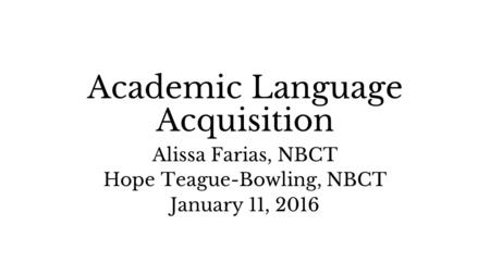 Academic Language Acquisition Alissa Farias, NBCT Hope Teague-Bowling, NBCT January 11, 2016.