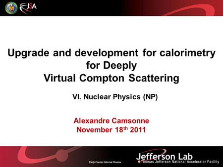 Early Career Internal Review Upgrade and development for calorimetry for Deeply Virtual Compton Scattering Alexandre Camsonne November 18 th 2011 VI. Nuclear.