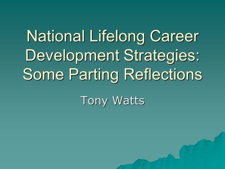 National Lifelong Career Development Strategies: Some Parting Reflections Tony Watts.