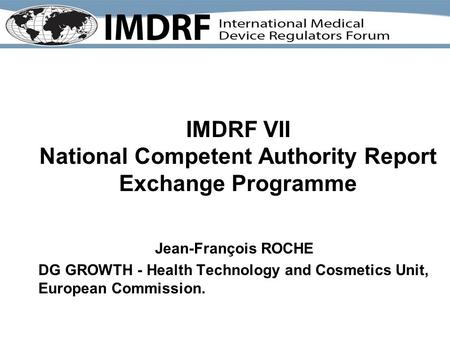 IMDRF VII National Competent Authority Report Exchange Programme Jean-François ROCHE DG GROWTH - Health Technology and Cosmetics Unit, European Commission.