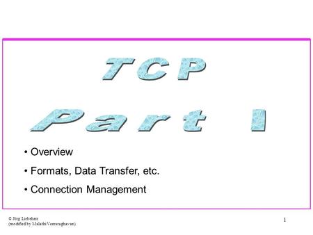 © Jörg Liebeherr (modified by Malathi Veeraraghavan) 1 Overview Formats, Data Transfer, etc. Connection Management.