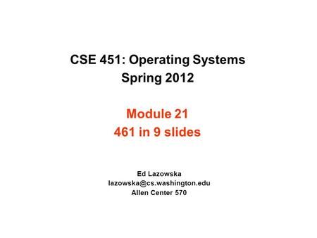 CSE 451: Operating Systems Spring 2012 Module 21 461 in 9 slides Ed Lazowska Allen Center 570.