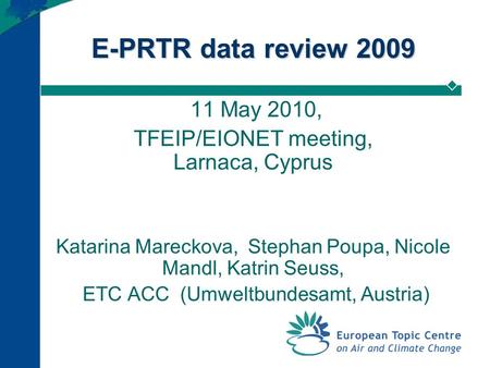 E-PRTR data review 2009 11 May 2010, TFEIP/EIONET meeting, Larnaca, Cyprus Katarina Mareckova, Stephan Poupa, Nicole Mandl, Katrin Seuss, ETC ACC (Umweltbundesamt,