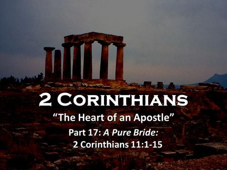 2 Corinthians “The Heart of an Apostle” Part 17: A Pure Bride: 2 Corinthians 11:1-15 2 Corinthians “The Heart of an Apostle” Part 17: A Pure Bride: 2 Corinthians.