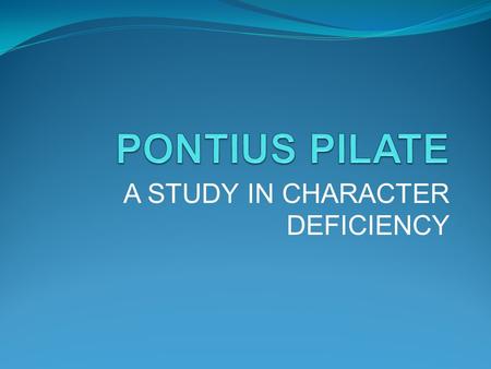 A STUDY IN CHARACTER DEFICIENCY. Giving others the right to make decisions Pilate tried to avoid making the decision? Deferring to Herod (Lk.23:6-7) Using.