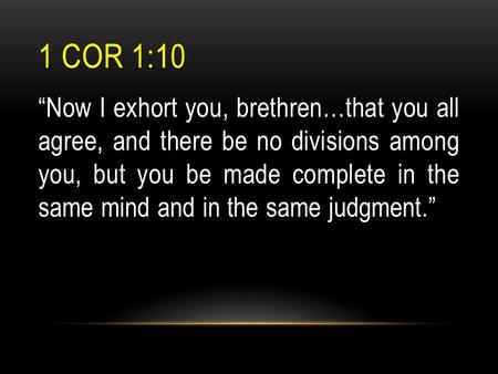 1 COR 1:10 “Now I exhort you, brethren…that you all agree, and there be no divisions among you, but you be made complete in the same mind and in the same.