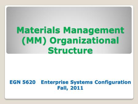 Materials Management (MM) Organizational Structure EGN 5620 Enterprise Systems Configuration Fall, 2011.