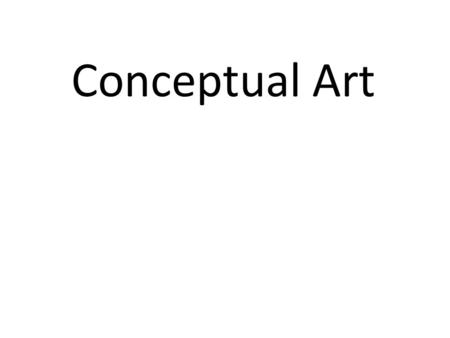 Conceptual Art. True or False? 1.____ Art doesn’t have to be created, just the idea is good enough to be called art. 2. ____Art can be a performance,