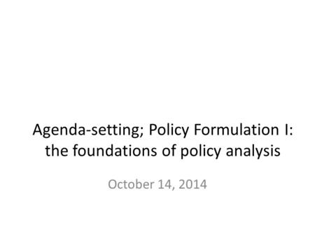 Agenda-setting; Policy Formulation I: the foundations of policy analysis October 14, 2014.