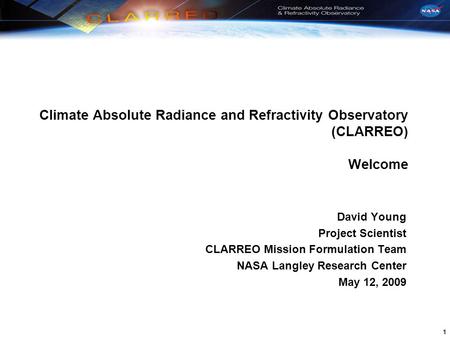 1 Climate Absolute Radiance and Refractivity Observatory (CLARREO) Welcome David Young Project Scientist CLARREO Mission Formulation Team NASA Langley.