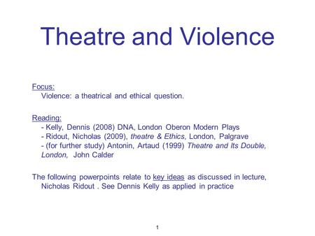 Theatre and Violence Focus: Violence: a theatrical and ethical question. Reading: - Kelly, Dennis (2008) DNA, London Oberon Modern Plays - Ridout, Nicholas.