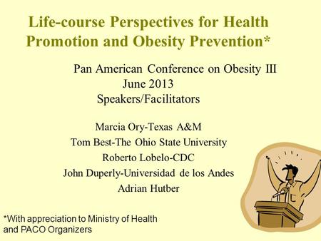 Life-course Perspectives for Health Promotion and Obesity Prevention* Pan American Conference on Obesity III June 2013 Speakers/Facilitators Marcia Ory-Texas.