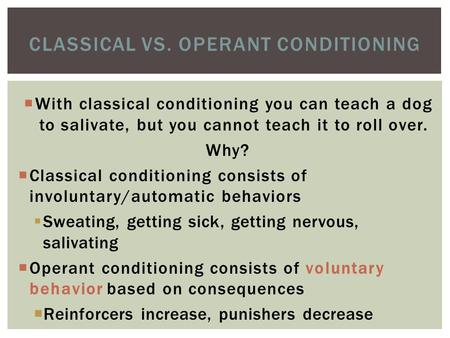 CLASSICAL VS. OPERANT CONDITIONING  With classical conditioning you can teach a dog to salivate, but you cannot teach it to roll over. Why?  Classical.