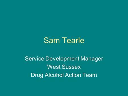 Sam Tearle Service Development Manager West Sussex Drug Alcohol Action Team.