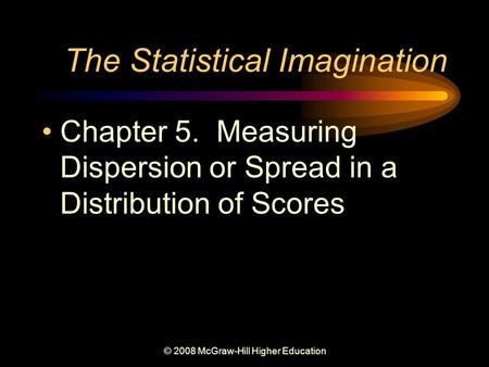 © 2008 McGraw-Hill Higher Education The Statistical Imagination Chapter 5. Measuring Dispersion or Spread in a Distribution of Scores.