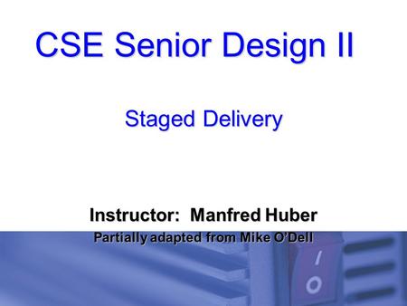 CSE Senior Design II Staged Delivery Instructor: Manfred Huber Partially adapted from Mike O’Dell.