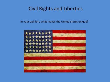 Civil Rights and Liberties In your opinion, what makes the United States unique?