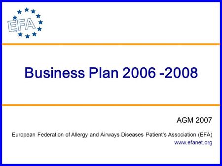 Business Plan 2006 -2008 AGM 2007 European Federation of Allergy and Airways Diseases Patient’s Association (EFA) www.efanet.org.