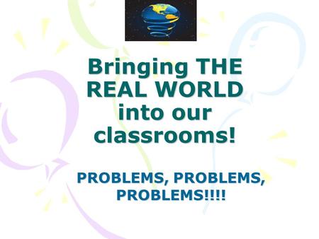 Bringing THE REAL WORLD into our classrooms! PROBLEMS, PROBLEMS, PROBLEMS!!!!