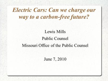 Electric Cars: Can we charge our way to a carbon-free future? Lewis Mills Public Counsel Missouri Office of the Public Counsel June 7, 2010.