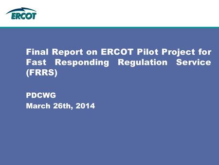 Final Report on ERCOT Pilot Project for Fast Responding Regulation Service (FRRS) PDCWG March 26th, 2014.