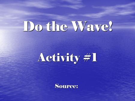 Do the Wave! Activity #1 Source: A wave is a repetitive motion that travels through matter or space.