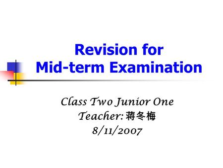 Revision for Mid-term Examination Class Two Junior One Teacher: 蒋冬梅 8/11/2007.