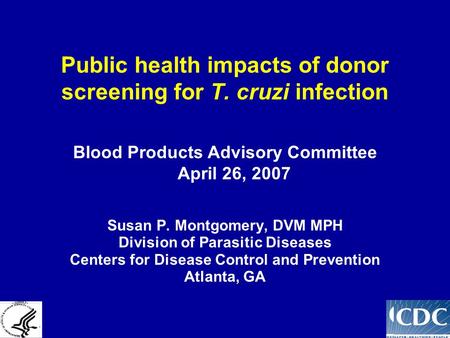 Public health impacts of donor screening for T. cruzi infection Susan P. Montgomery, DVM MPH Division of Parasitic Diseases Centers for Disease Control.