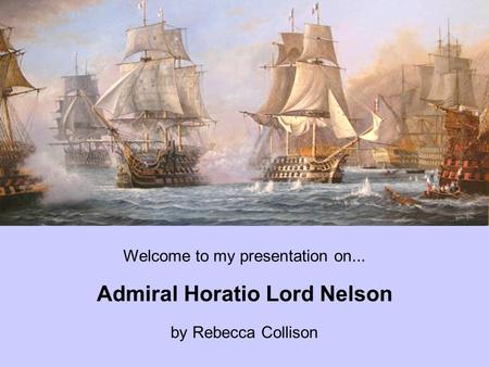 Welcome to my presentation on... Admiral Horatio Lord Nelson by Rebecca Collison.