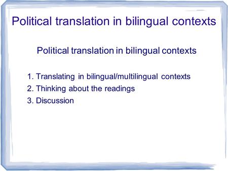 Political translation in bilingual contexts 1. Translating in bilingual/multilingual contexts 2. Thinking about the readings 3. Discussion.