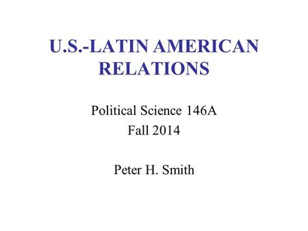 U.S.-LATIN AMERICAN RELATIONS Political Science 146A Fall 2014 Peter H. Smith.