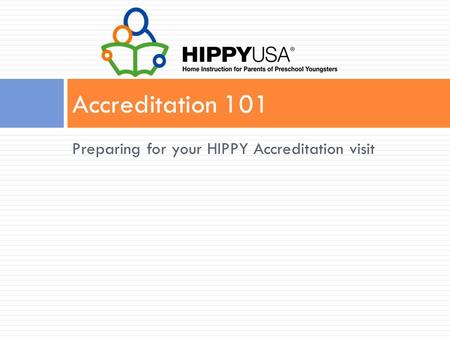 Preparing for your HIPPY Accreditation visit Accreditation 101.