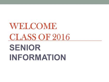 WELCOME CLASS OF 2016 SENIOR INFORMATION. SENIOR PROM Senior Prom: Saturday, May 21, 2016 Time: 7:00 p.m. – 11:00 p.m. Doors close at 8:30 p.m. Place: