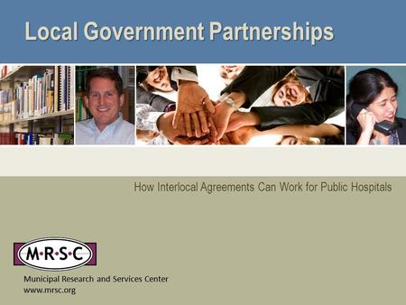 Municipal Research and Services Center www.mrsc.org How Interlocal Agreements Can Work for Public Hospitals Local Government Partnerships Municipal Research.